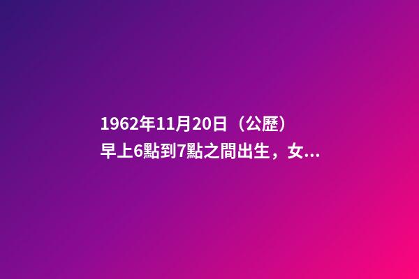 1962年11月20日（公歷）早上6點到7點之間出生，女，一生命運如何？ 1962年農歷11月20曰公歷多少號